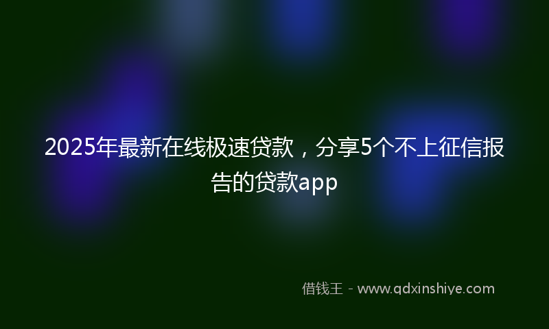 2025年最新在线极速贷款，分享5个不上征信报告的贷款app
