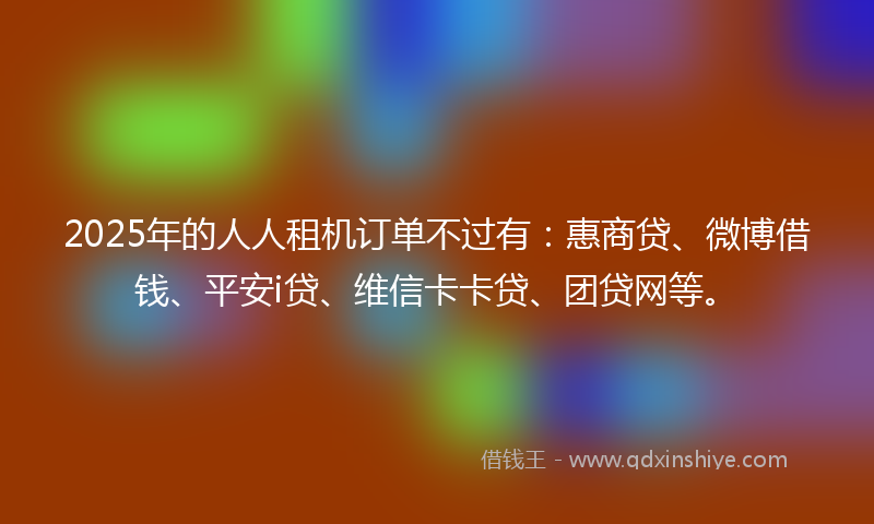 2025年的人人租机订单不过有：惠商贷、微博借钱、平安i贷、维信卡卡贷、团贷网等。