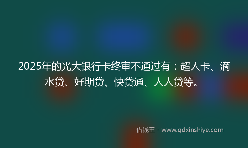 2025年的光大银行卡终审不通过有：超人卡、滴水贷、好期贷、快贷通、人人贷等。