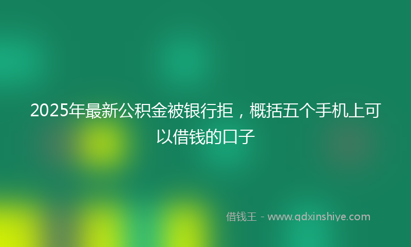 2025年最新公积金被银行拒，概括五个手机上可以借钱的口子