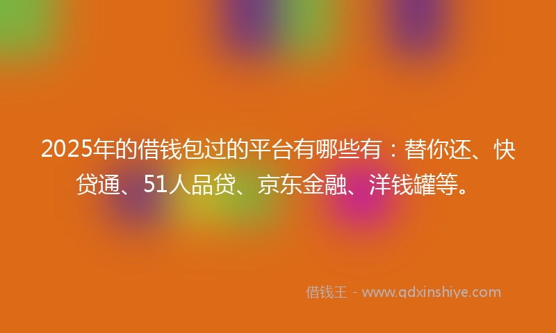 2025年的借钱包过的平台有哪些有：替你还、快贷通、51人品贷、京东金融、洋钱罐等。