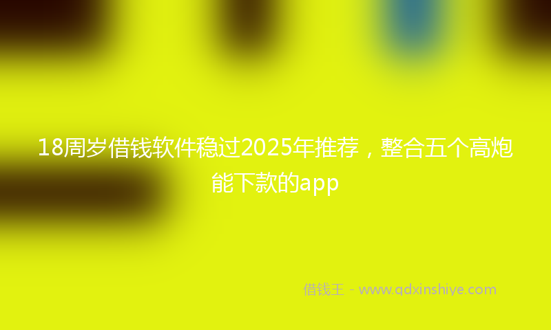 18周岁借钱软件稳过2025年推荐，整合五个高炮能下款的app