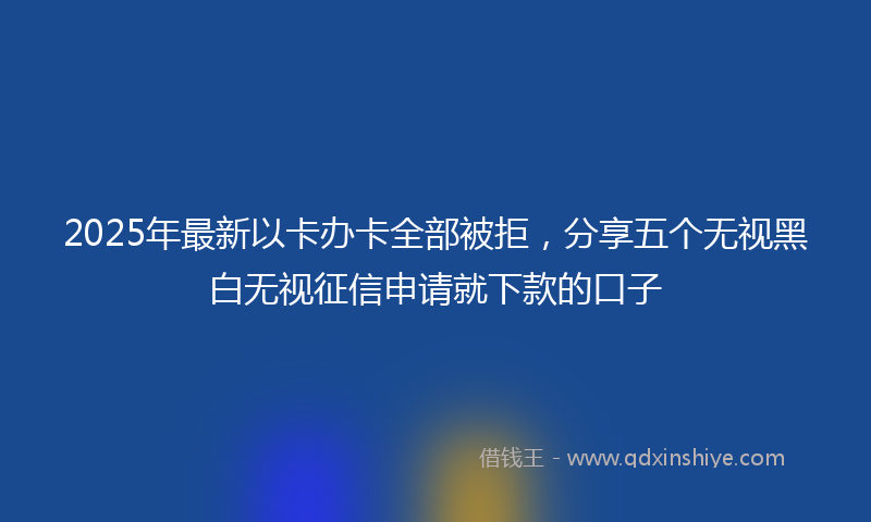 2025年最新以卡办卡全部被拒，分享五个无视黑白无视征信申请就下款的口子