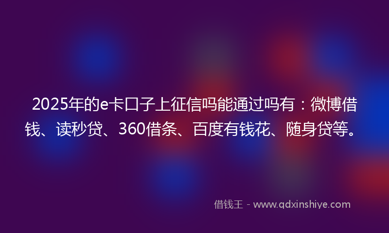 2025年的e卡口子上征信吗能通过吗有：微博借钱、读秒贷、360借条、百度有钱花、随身贷等。