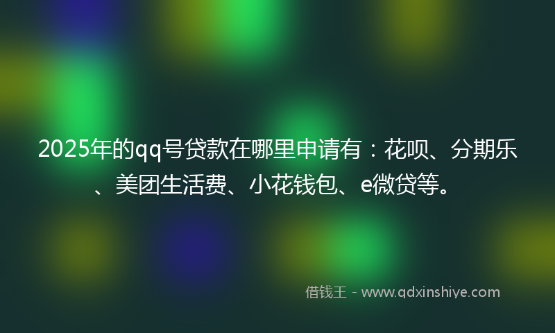 2025年的qq号贷款在哪里申请有：花呗、分期乐、美团生活费、小花钱包、e微贷等。
