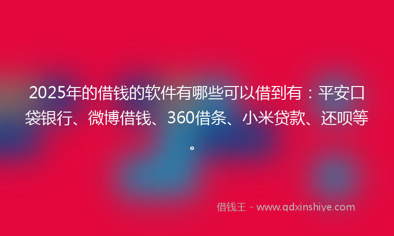 2025年的借钱的软件有哪些可以借到有：平安口袋银行、微博借钱、360借条、小米贷款、还呗等。
