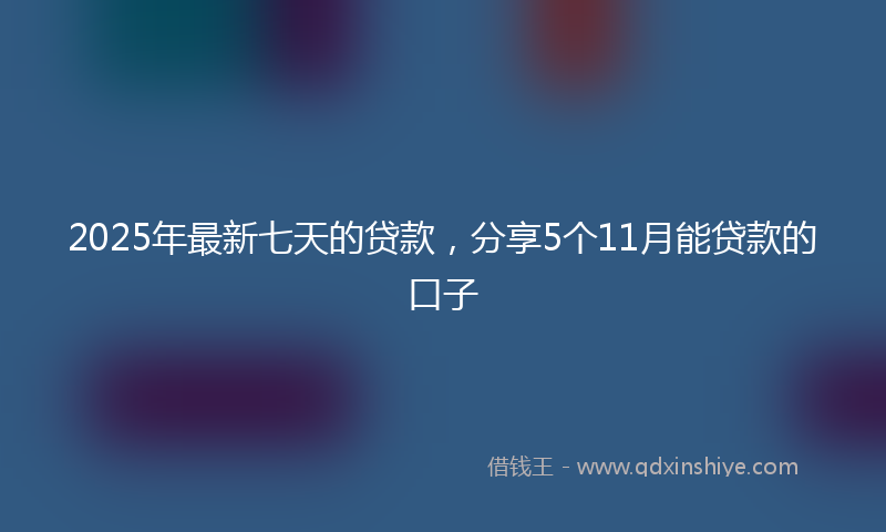 2025年最新七天的贷款，分享5个11月能贷款的口子
