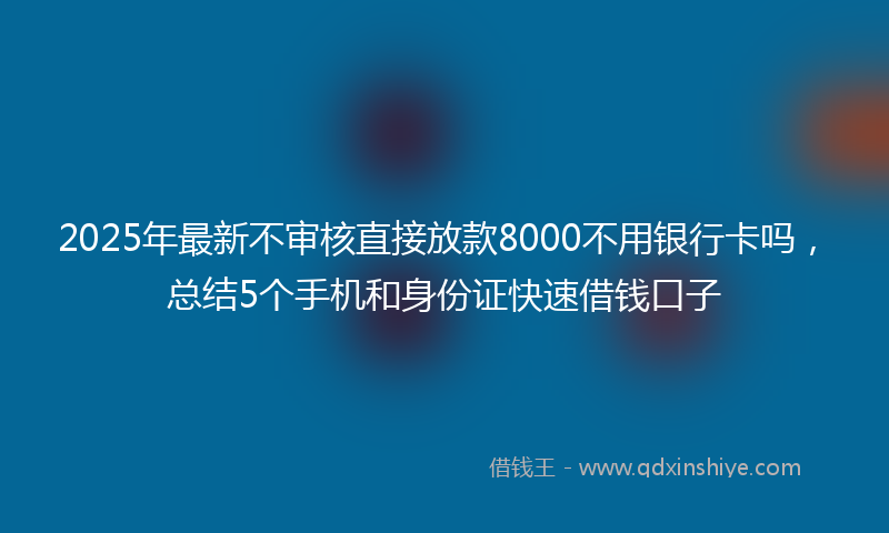 2025年最新不审核直接放款8000不用银行卡吗，总结5个手机和身份证快速借钱口子