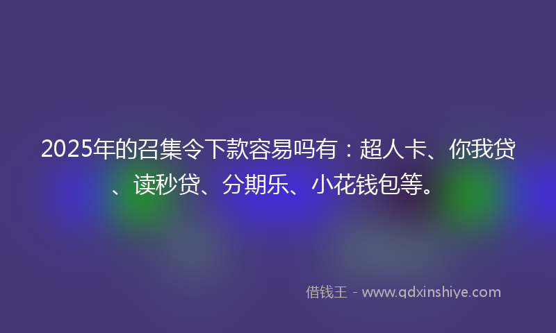 2025年的召集令下款容易吗有：超人卡、你我贷、读秒贷、分期乐、小花钱包等。