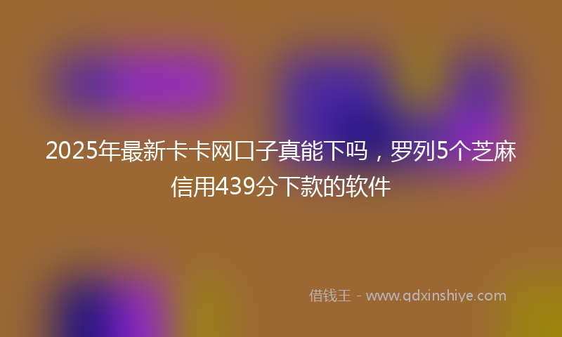 2025年最新卡卡网口子真能下吗，罗列5个芝麻信用439分下款的软件