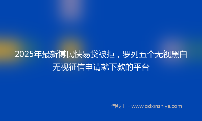 2025年最新博民快易贷被拒，罗列五个无视黑白无视征信申请就下款的平台