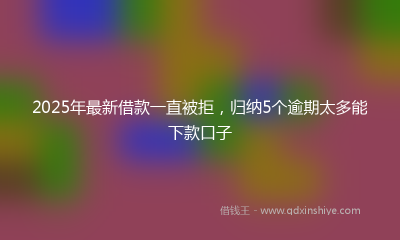 2025年最新借款一直被拒，归纳5个逾期太多能下款口子