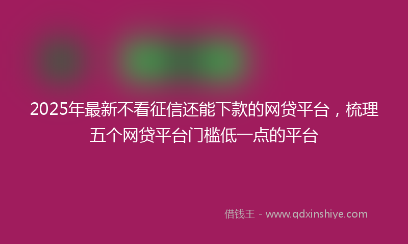 2025年最新不看征信还能下款的网贷平台，梳理五个网贷平台门槛低一点的平台
