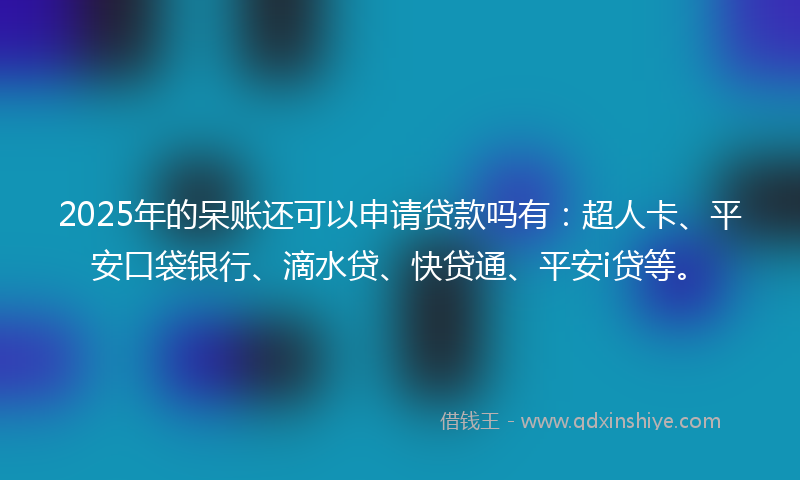 2025年的呆账还可以申请贷款吗有：超人卡、平安口袋银行、滴水贷、快贷通、平安i贷等。