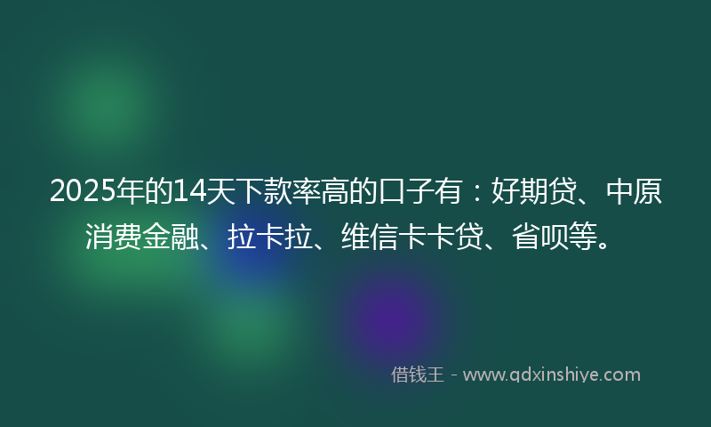 2025年的14天下款率高的口子有：好期贷、中原消费金融、拉卡拉、维信卡卡贷、省呗等。