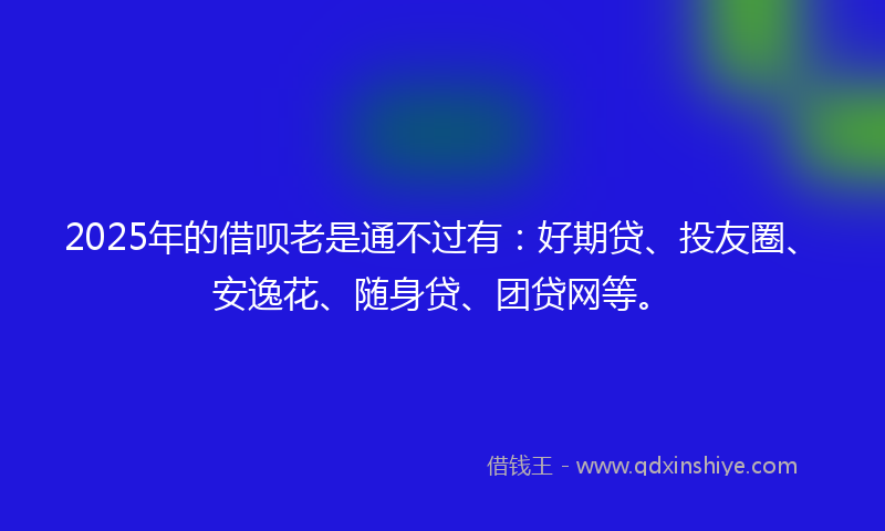 2025年的借呗老是通不过有：好期贷、投友圈、安逸花、随身贷、团贷网等。