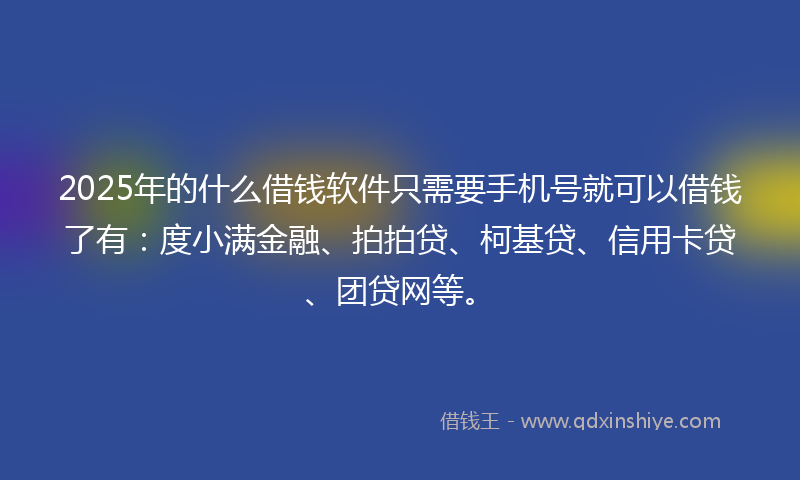 2025年的什么借钱软件只需要手机号就可以借钱了有：度小满金融、拍拍贷、柯基贷、信用卡贷、团贷网等。