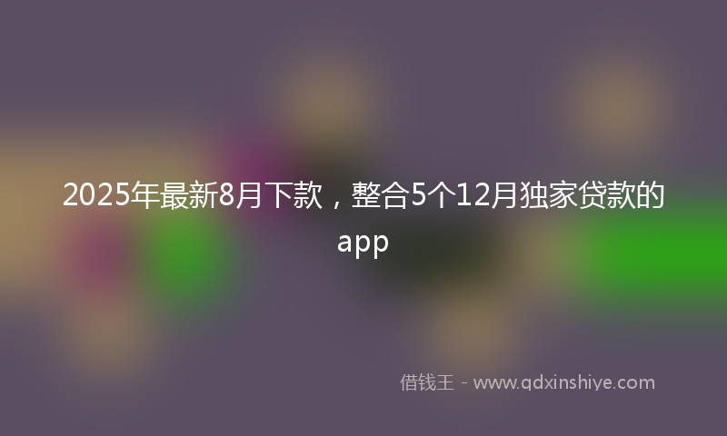 2025年最新8月下款，整合5个12月独家贷款的app
