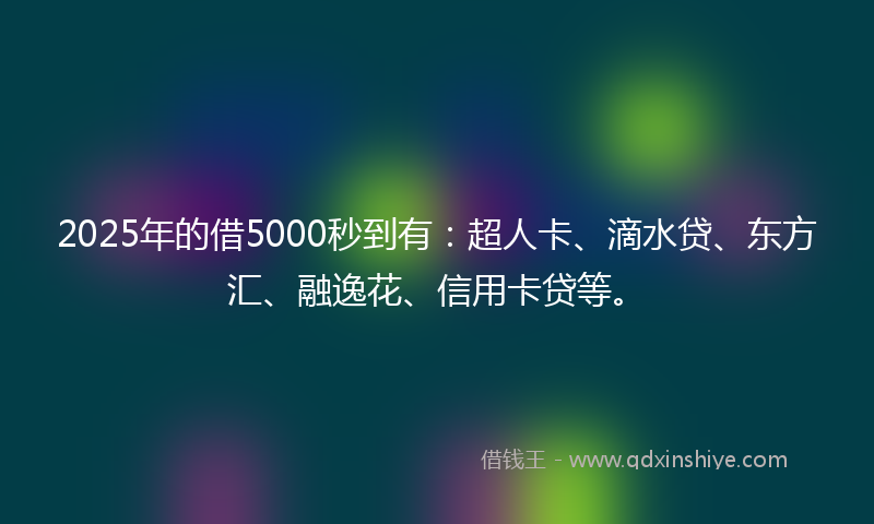 2025年的借5000秒到有：超人卡、滴水贷、东方汇、融逸花、信用卡贷等。