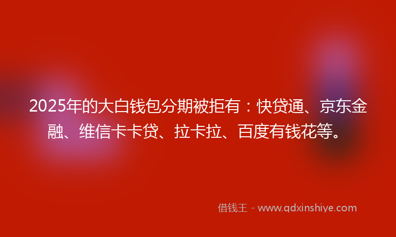 2025年的大白钱包分期被拒有：快贷通、京东金融、维信卡卡贷、拉卡拉、百度有钱花等。