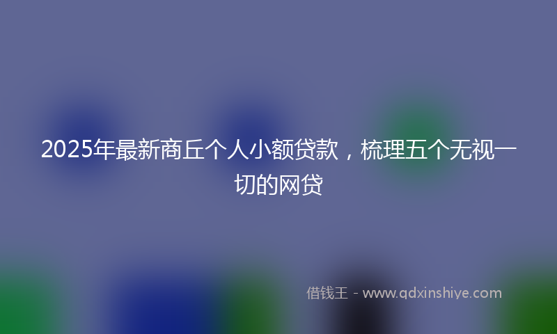 2025年最新商丘个人小额贷款，梳理五个无视一切的网贷