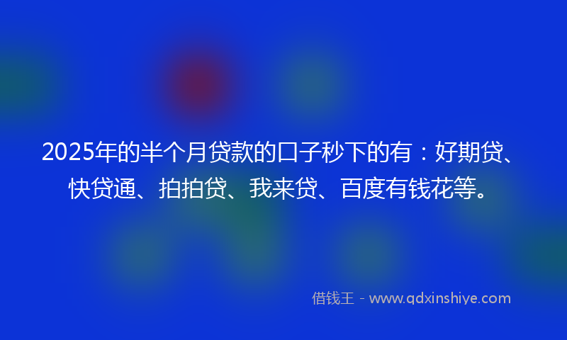 2025年的半个月贷款的口子秒下的有：好期贷、快贷通、拍拍贷、我来贷、百度有钱花等。