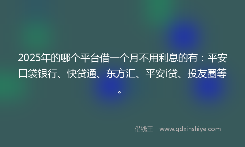 2025年的哪个平台借一个月不用利息的有：平安口袋银行、快贷通、东方汇、平安i贷、投友圈等。