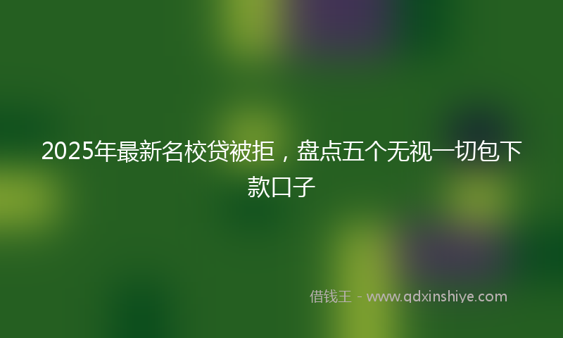 2025年最新名校贷被拒，盘点五个无视一切包下款口子
