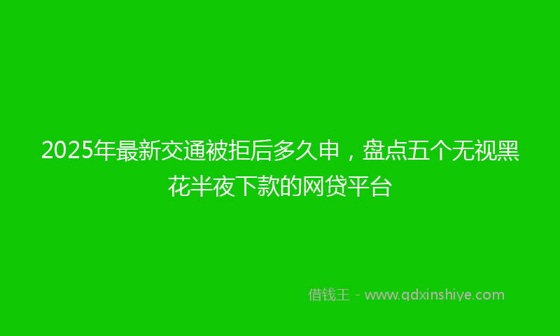 2025年最新交通被拒后多久申，盘点五个无视黑花半夜下款的网贷平台