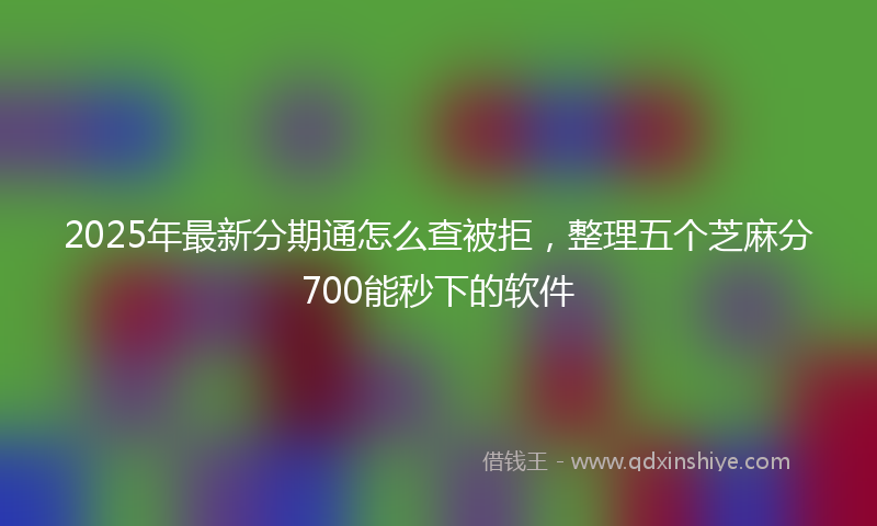 2025年最新分期通怎么查被拒，整理五个芝麻分700能秒下的软件
