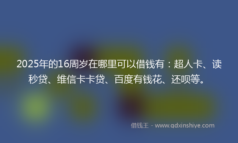 2025年的16周岁在哪里可以借钱有：超人卡、读秒贷、维信卡卡贷、百度有钱花、还呗等。