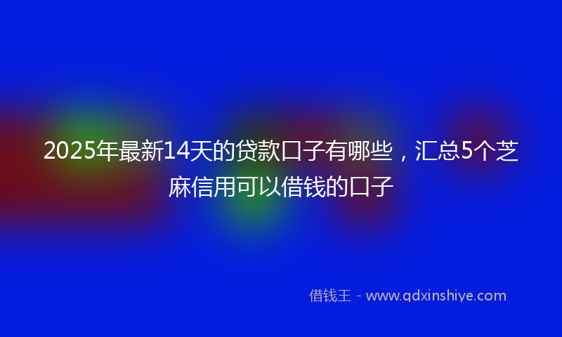 2025年最新14天的贷款口子有哪些，汇总5个芝麻信用可以借钱的口子
