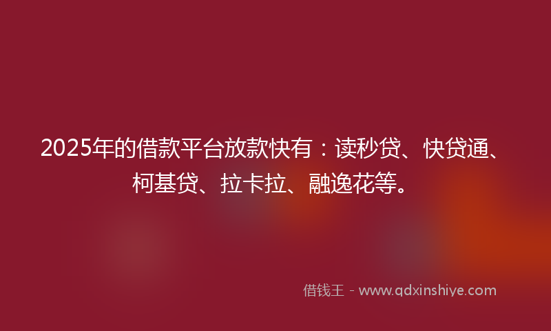 2025年的借款平台放款快有：读秒贷、快贷通、柯基贷、拉卡拉、融逸花等。