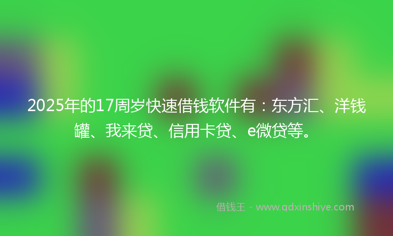 2025年的17周岁快速借钱软件有：东方汇、洋钱罐、我来贷、信用卡贷、e微贷等。