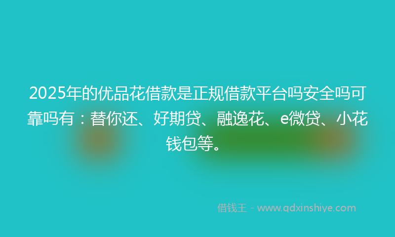 2025年的优品花借款是正规借款平台吗安全吗可靠吗有:替你还、好期贷、融逸花、e微贷、小花钱包等。