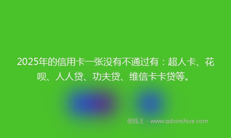 2025年的信用卡一张没有不通过有：超人卡、花呗、人人贷、功夫贷、维信卡卡贷等。