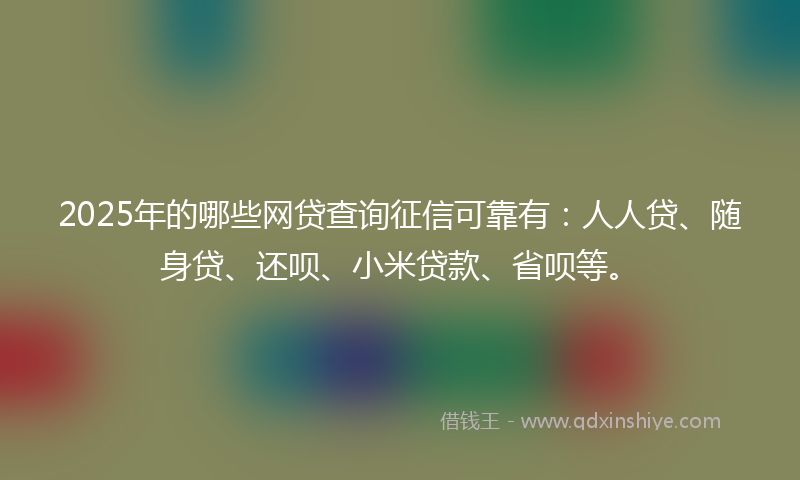 2025年的哪些网贷查询征信可靠有：人人贷、随身贷、还呗、小米贷款、省呗等。