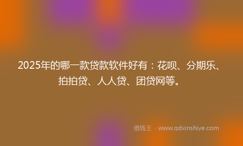 2025年的哪一款贷款软件好有：花呗、分期乐、拍拍贷、人人贷、团贷网等。