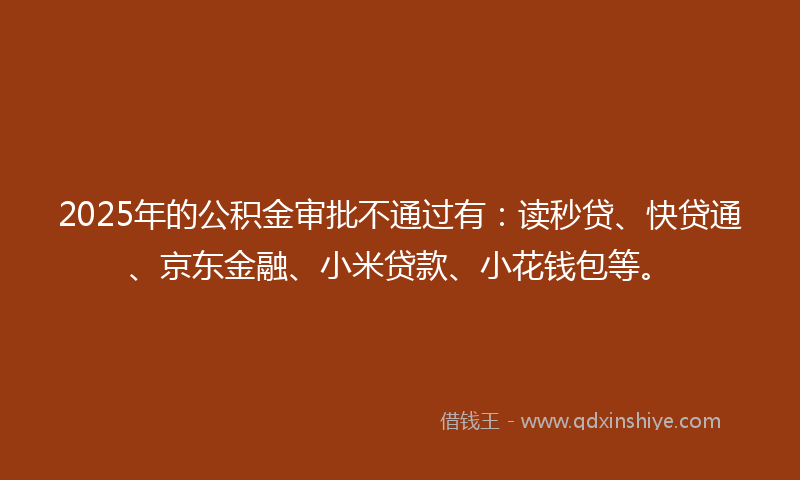 2025年的公积金审批不通过有：读秒贷、快贷通、京东金融、小米贷款、小花钱包等。