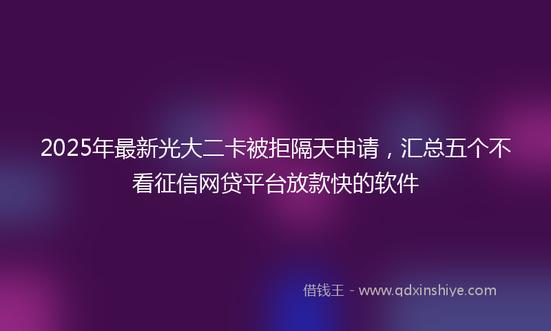 2025年最新光大二卡被拒隔天申请，汇总五个不看征信网贷平台放款快的软件