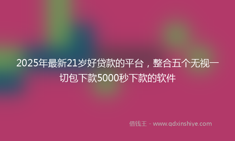 2025年最新21岁好贷款的平台，整合五个无视一切包下款5000秒下款的软件