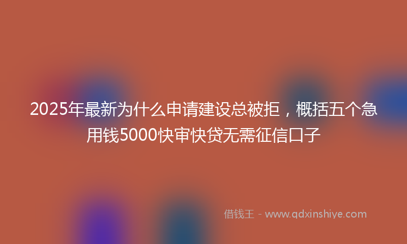 2025年最新为什么申请建设总被拒，概括五个急用钱5000快审快贷无需征信口子