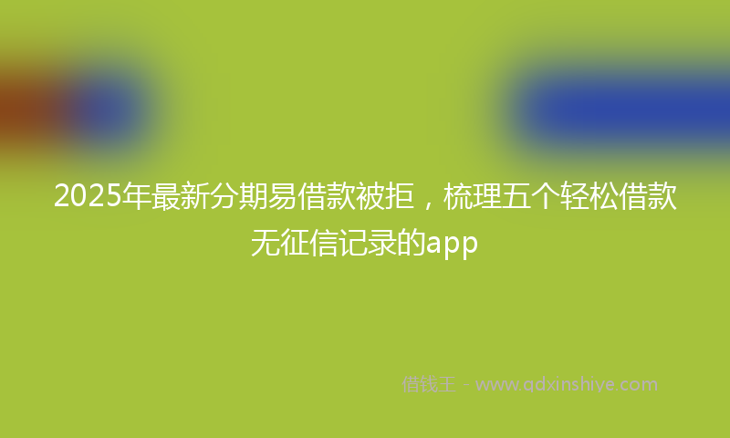 2025年最新分期易借款被拒，梳理五个轻松借款无征信记录的app