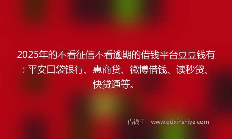 2025年的不看征信不看逾期的借钱平台豆豆钱有：平安口袋银行、惠商贷、微博借钱、读秒贷、快贷通等。
