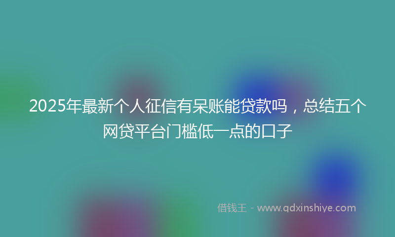 2025年最新个人征信有呆账能贷款吗，总结五个网贷平台门槛低一点的口子