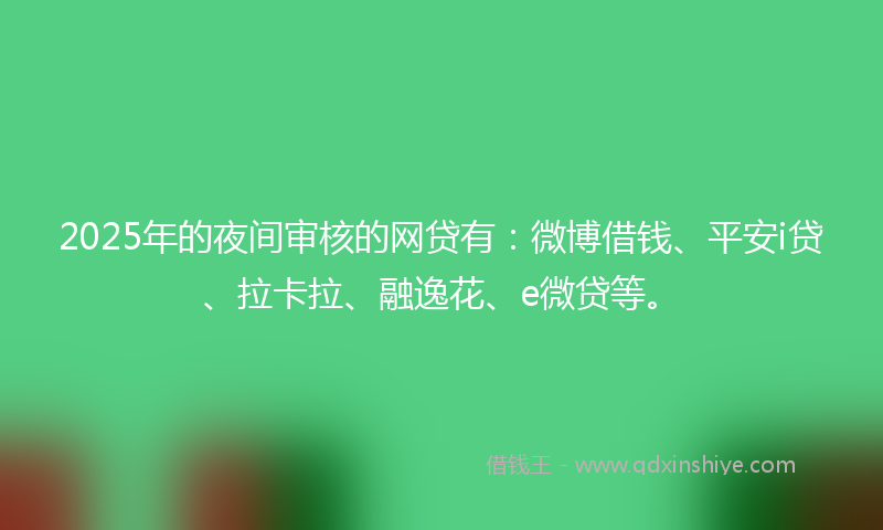 2025年的夜间审核的网贷有：微博借钱、平安i贷、拉卡拉、融逸花、e微贷等。