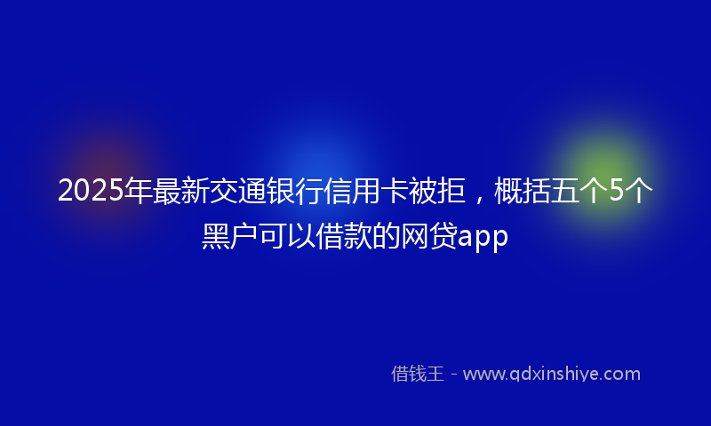 2025年最新交通银行信用卡被拒，概括五个5个黑户可以借款的网贷app
