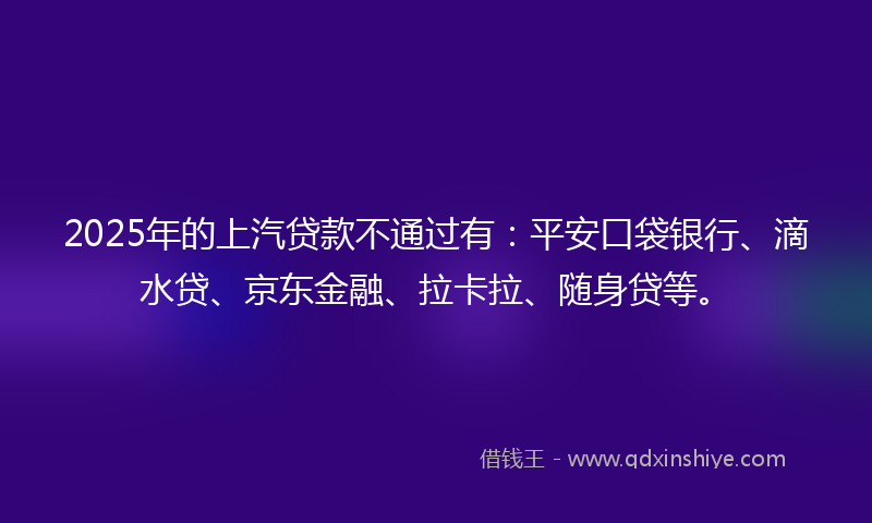 2025年的上汽贷款不通过有：平安口袋银行、滴水贷、京东金融、拉卡拉、随身贷等。