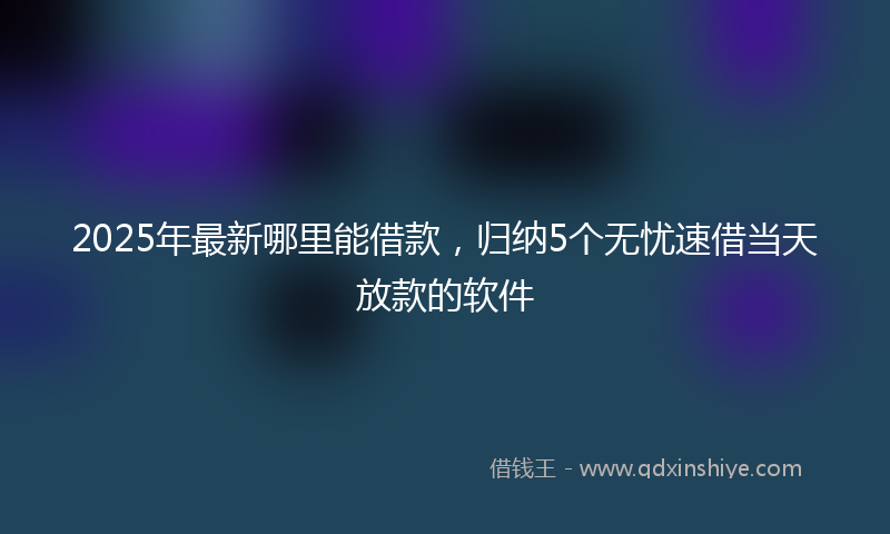 2025年最新哪里能借款，归纳5个无忧速借当天放款的软件