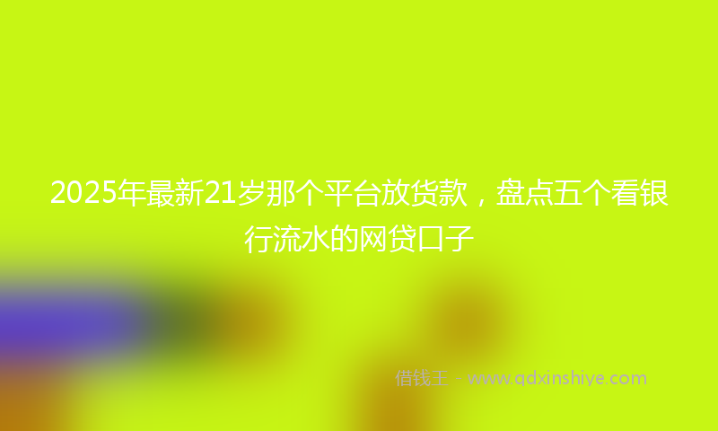 2025年最新21岁那个平台放货款，盘点五个看银行流水的网贷口子